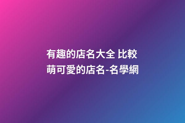 有趣的店名大全 比較萌可愛的店名-名學網-第1張-店鋪起名-玄機派